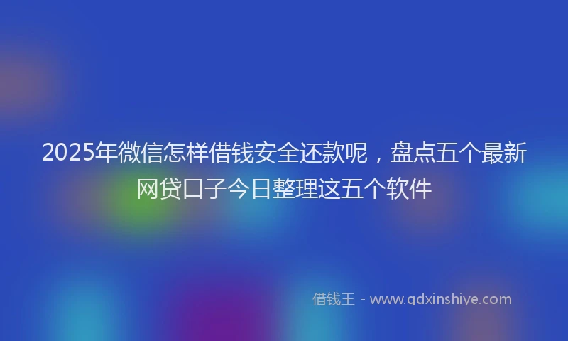 2025年微信怎样借钱安全还款呢，盘点五个最新网贷口子今日整理这五个软件