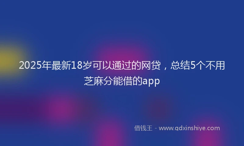 2025年最新18岁可以通过的网贷，总结5个不用芝麻分能借的app