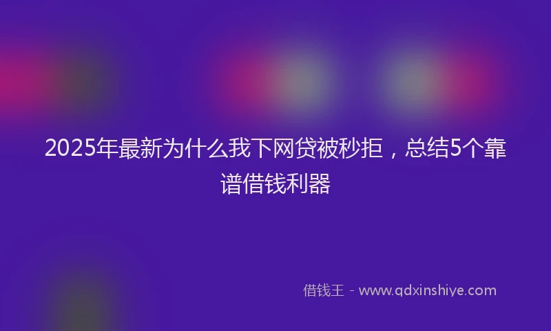 2025年最新为什么我下网贷被秒拒，总结5个靠谱借钱利器