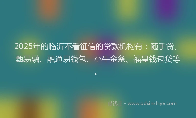2025年的临沂不看征信的贷款机构有：随手贷、甄易融、融通易钱包、小牛金条、福星钱包贷等。