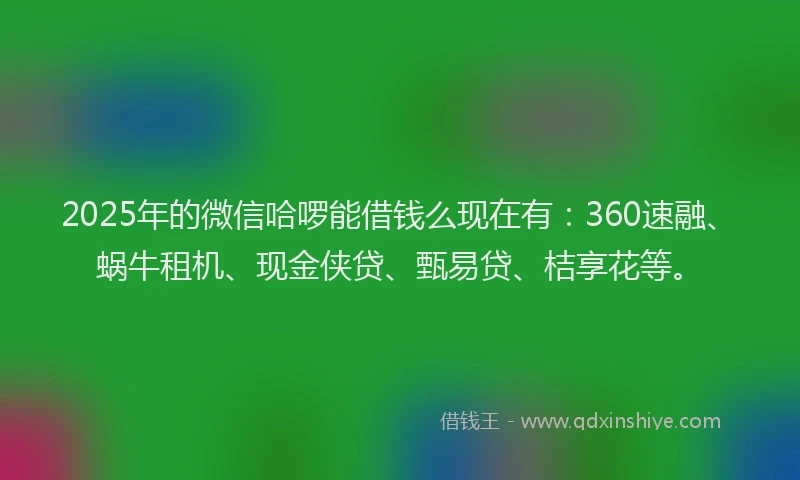 2025年的微信哈啰能借钱么现在有：360速融、蜗牛租机、现金侠贷、甄易贷、桔享花等。
