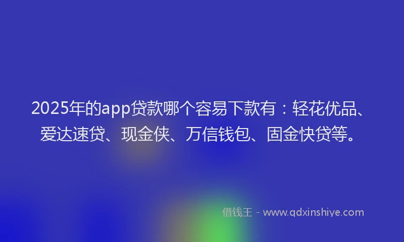 2025年的app贷款哪个容易下款有：轻花优品、爱达速贷、现金侠、万信钱包、固金快贷等。