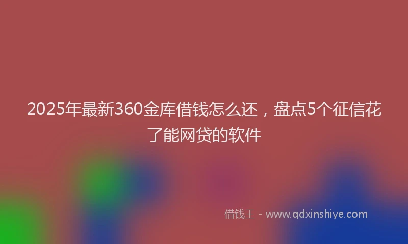 2025年最新360金库借钱怎么还，盘点5个征信花了能网贷的软件