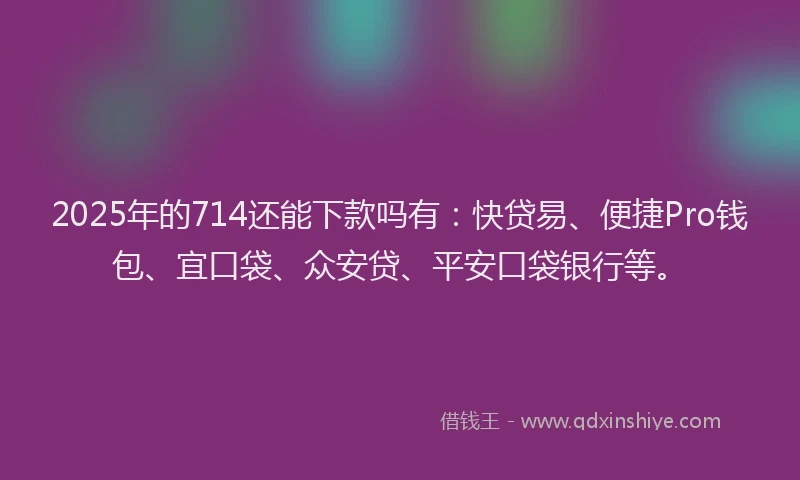 2025年的714还能下款吗有：快贷易、便捷Pro钱包、宜口袋、众安贷、平安口袋银行等。