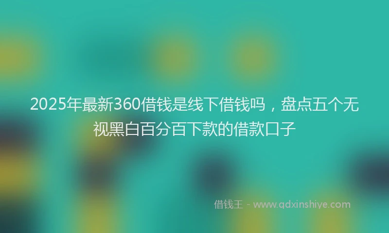 2025年最新360借钱是线下借钱吗，盘点五个无视黑白百分百下款的借款口子