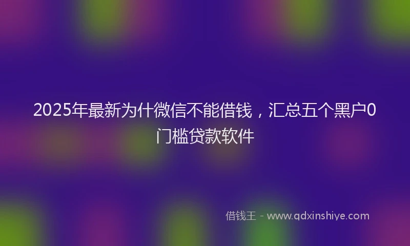 2025年最新为什微信不能借钱，汇总五个黑户0门槛贷款软件