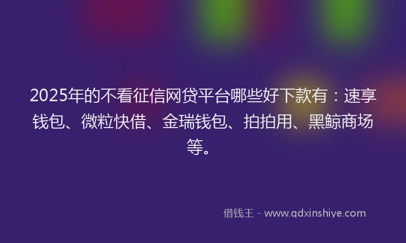 2025年的不看征信网贷平台哪些好下款有：速享钱包、微粒快借、金瑞钱包、拍拍用、黑鲸商场等。