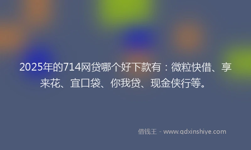 2025年的714网贷哪个好下款有：微粒快借、享来花、宜口袋、你我贷、现金侠行等。