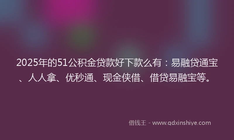2025年的51公积金贷款好下款么有：易融贷通宝、人人拿、优秒通、现金侠借、借贷易融宝等。