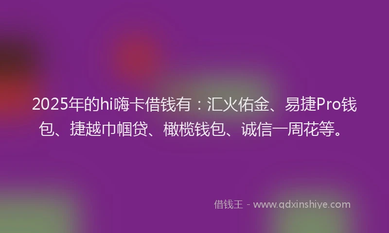 2025年的hi嗨卡借钱有：汇火佑金、易捷Pro钱包、捷越巾帼贷、橄榄钱包、诚信一周花等。