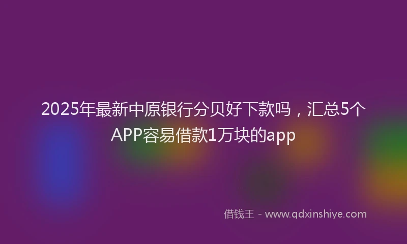 2025年最新中原银行分贝好下款吗，汇总5个APP容易借款1万块的app