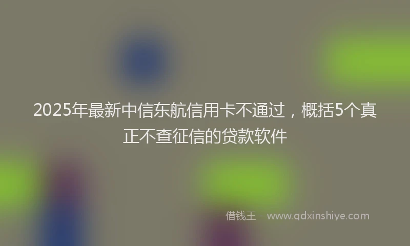2025年最新中信东航信用卡不通过，概括5个真正不查征信的贷款软件
