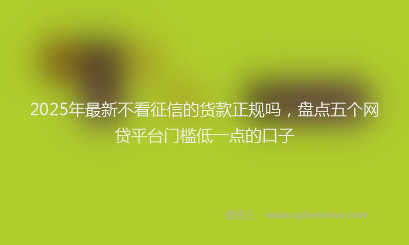 2025年最新不看征信的货款正规吗，盘点五个网贷平台门槛低一点的口子