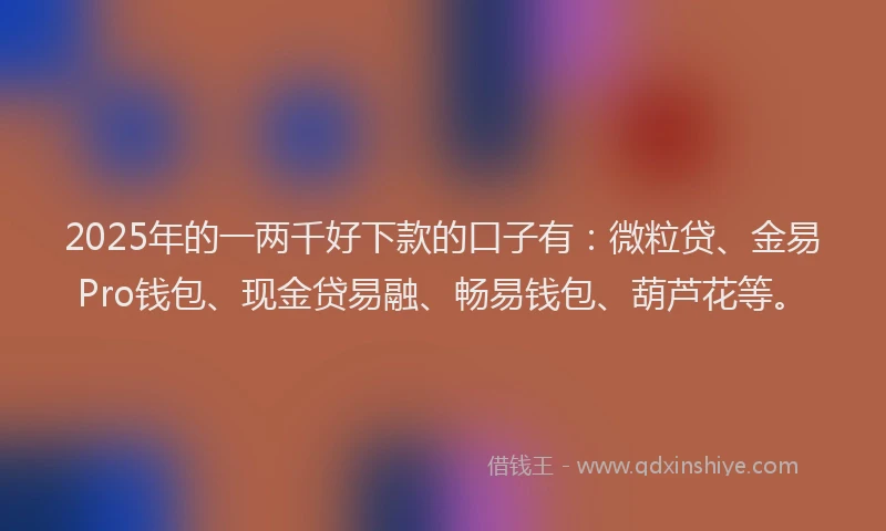 2025年的一两千好下款的口子有：微粒贷、金易Pro钱包、现金贷易融、畅易钱包、葫芦花等。