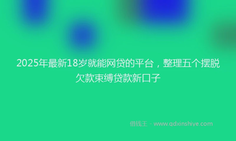 2025年最新18岁就能网贷的平台，整理五个摆脱欠款束缚贷款新口子