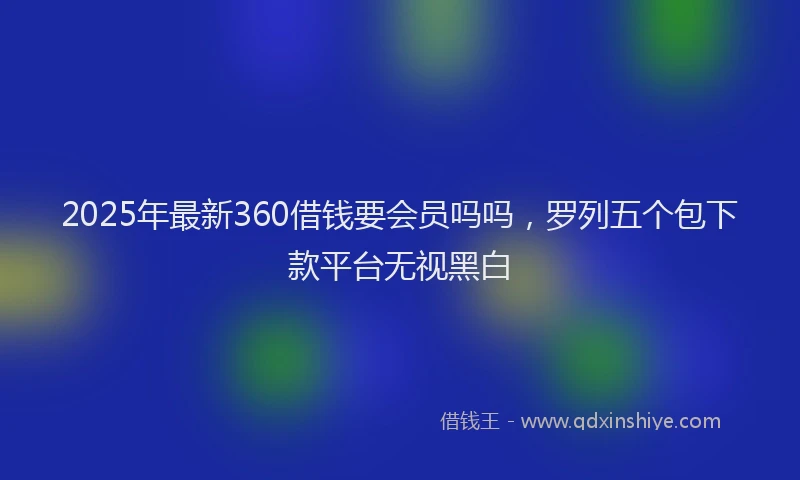 2025年最新360借钱要会员吗吗，罗列五个包下款平台无视黑白