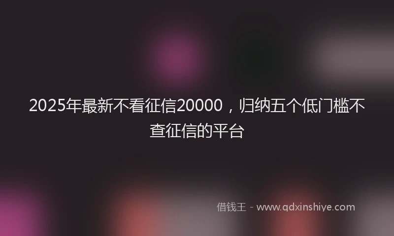 2025年最新不看征信20000，归纳五个低门槛不查征信的平台
