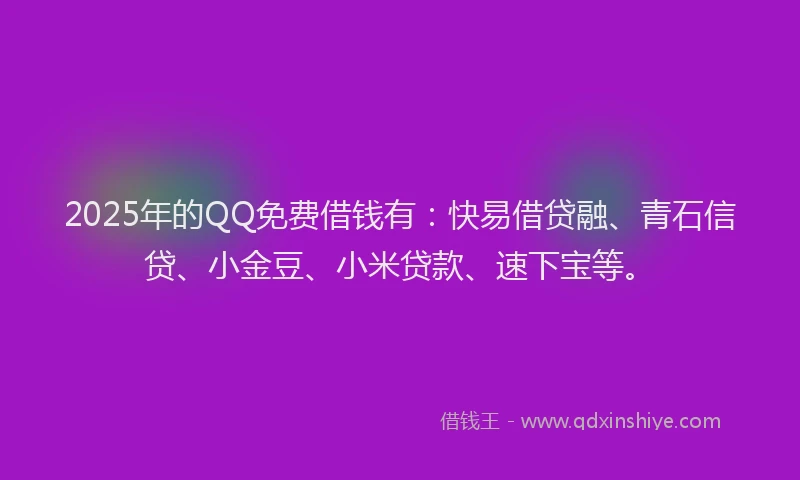 2025年的QQ免费借钱有：快易借贷融、青石信贷、小金豆、小米贷款、速下宝等。