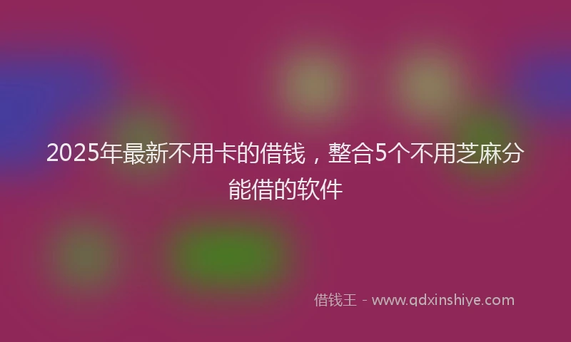 2025年最新不用卡的借钱，整合5个不用芝麻分能借的软件