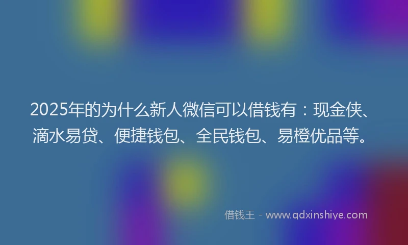 2025年的为什么新人微信可以借钱有：现金侠、滴水易贷、便捷钱包、全民钱包、易橙优品等。