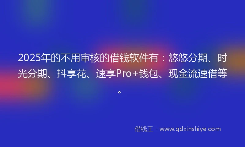 2025年的不用审核的借钱软件有：悠悠分期、时光分期、抖享花、速享Pro+钱包、现金流速借等。