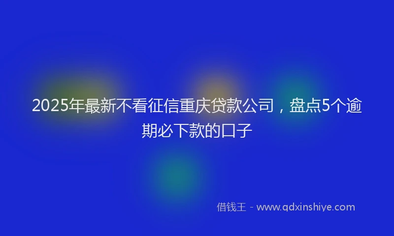 2025年最新不看征信重庆贷款公司，盘点5个逾期必下款的口子