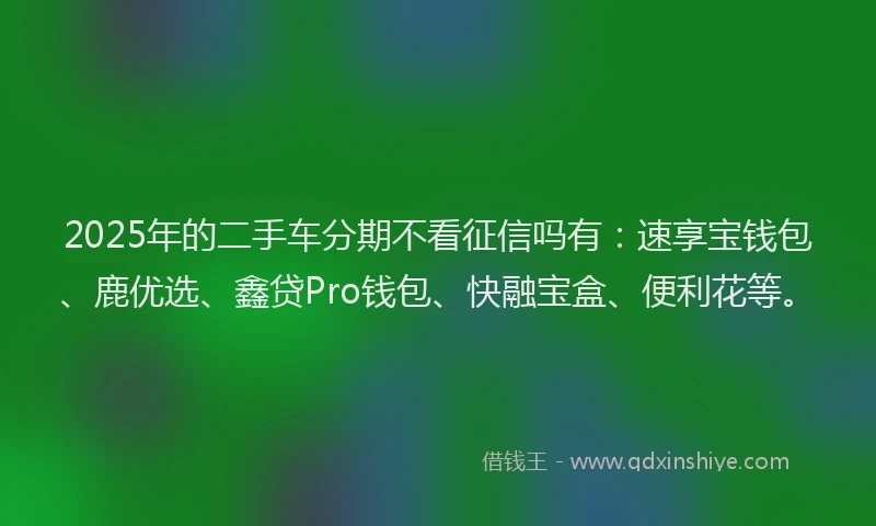 2025年的二手车分期不看征信吗有：速享宝钱包、鹿优选、鑫贷Pro钱包、快融宝盒、便利花等。