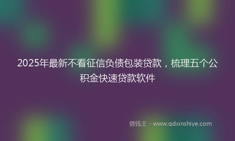 2025年最新不看征信负债包装贷款，梳理五个公积金快速贷款软件