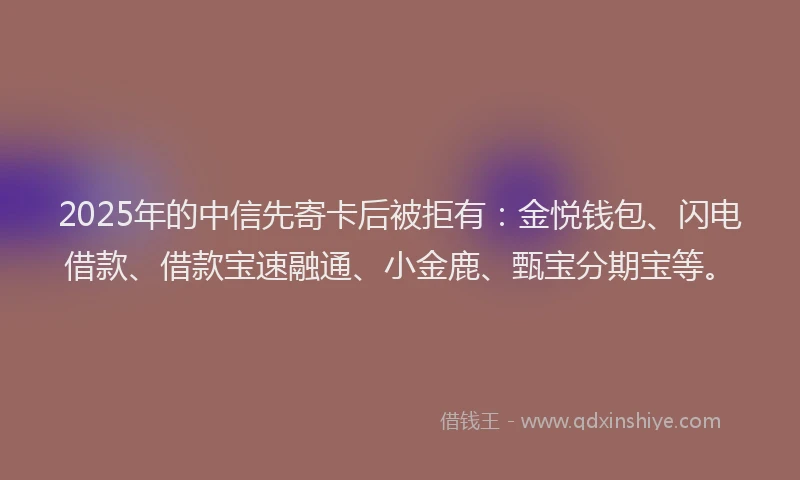 2025年的中信先寄卡后被拒有：金悦钱包、闪电借款、借款宝速融通、小金鹿、甄宝分期宝等。