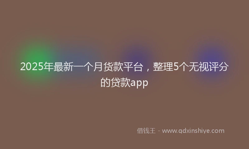 2025年最新一个月货款平台，整理5个无视评分的贷款app