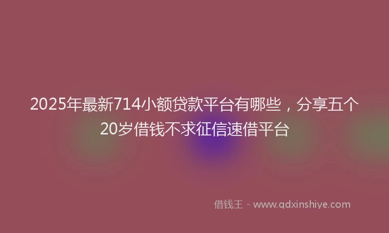 2025年最新714小额贷款平台有哪些，分享五个20岁借钱不求征信速借平台
