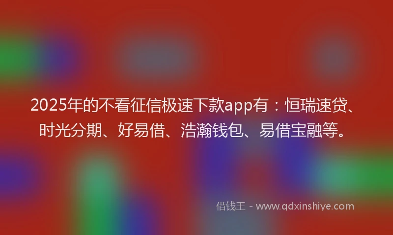 2025年的不看征信极速下款app有：恒瑞速贷、时光分期、好易借、浩瀚钱包、易借宝融等。