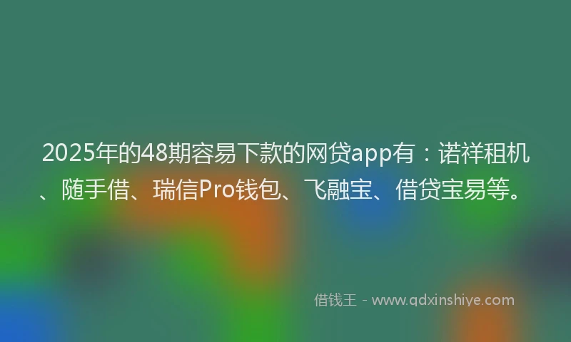 2025年的48期容易下款的网贷app有：诺祥租机、随手借、瑞信Pro钱包、飞融宝、借贷宝易等。