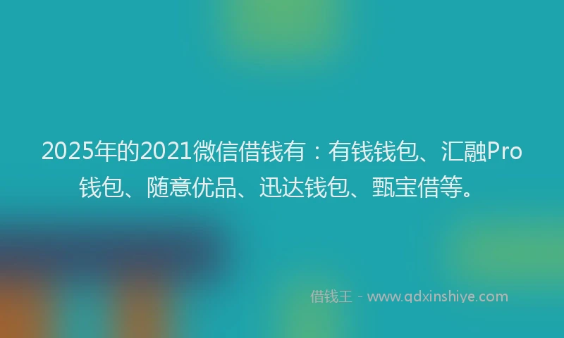 2025年的2021微信借钱有：有钱钱包、汇融Pro钱包、随意优品、迅达钱包、甄宝借等。