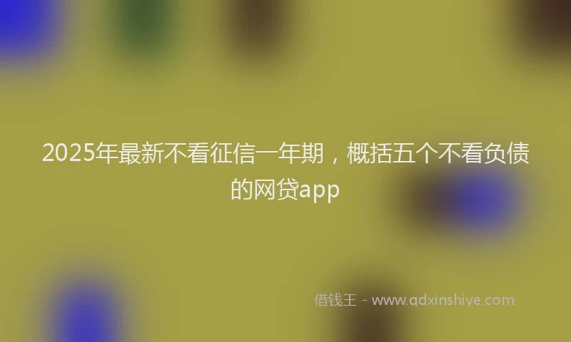 2025年最新不看征信一年期，概括五个不看负债的网贷app