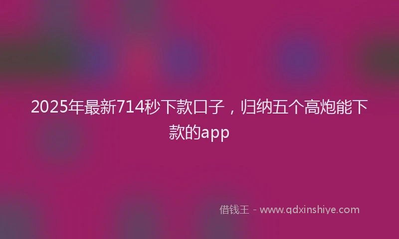 2025年最新714秒下款口子，归纳五个高炮能下款的app