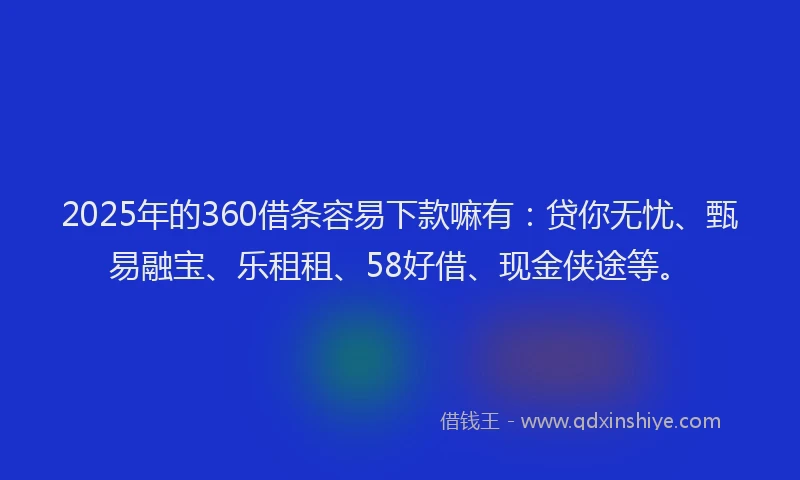 2025年的360借条容易下款嘛有：贷你无忧、甄易融宝、乐租租、58好借、现金侠途等。