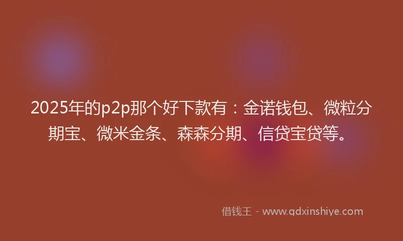 2025年的p2p那个好下款有：金诺钱包、微粒分期宝、微米金条、森森分期、信贷宝贷等。