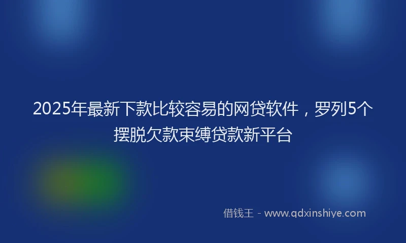 2025年最新下款比较容易的网贷软件，罗列5个摆脱欠款束缚贷款新平台
