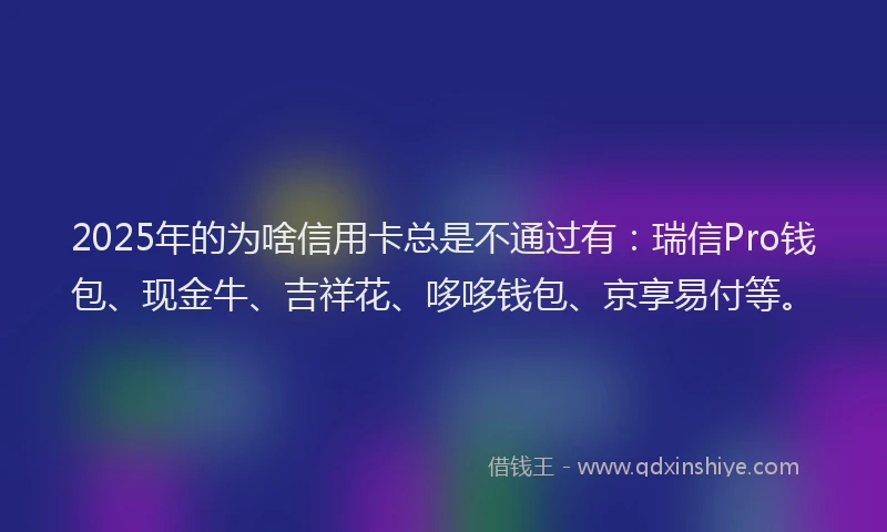 2025年的为啥信用卡总是不通过有：瑞信Pro钱包、现金牛、吉祥花、哆哆钱包、京享易付等。