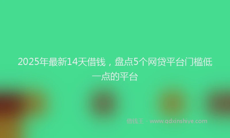 2025年最新14天借钱，盘点5个网贷平台门槛低一点的平台
