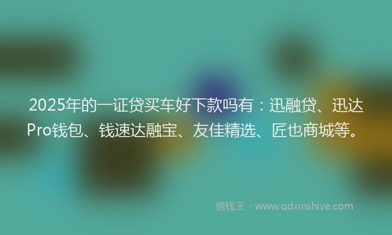 2025年的一证贷买车好下款吗有：迅融贷、迅达Pro钱包、钱速达融宝、友佳精选、匠也商城等。
