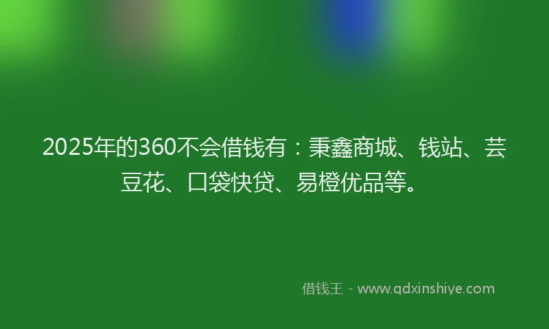 2025年的360不会借钱有：秉鑫商城、钱站、芸豆花、口袋快贷、易橙优品等。