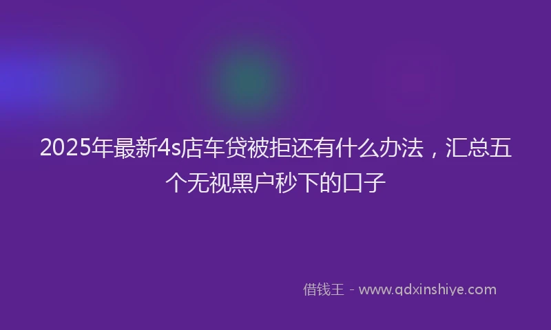 2025年最新4s店车贷被拒还有什么办法，汇总五个无视黑户秒下的口子