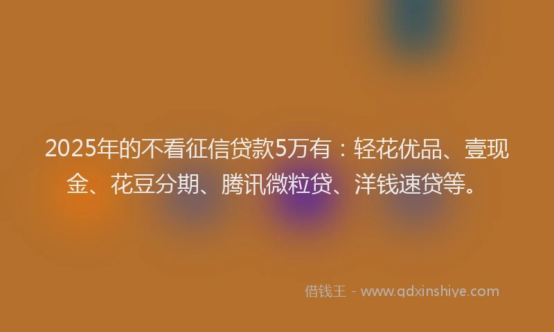 2025年的不看征信贷款5万有：轻花优品、壹现金、花豆分期、腾讯微粒贷、洋钱速贷等。