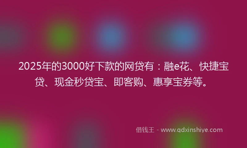 2025年的3000好下款的网贷有：融e花、快捷宝贷、现金秒贷宝、即客购、惠享宝券等。