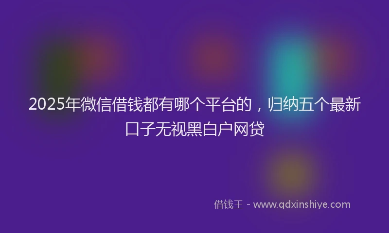 2025年微信借钱都有哪个平台的，归纳五个最新口子无视黑白户网贷
