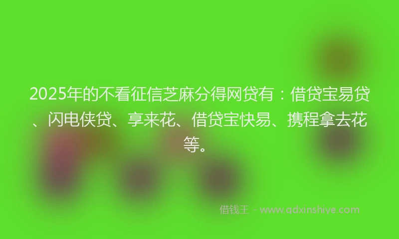 2025年的不看征信芝麻分得网贷有：借贷宝易贷、闪电侠贷、享来花、借贷宝快易、携程拿去花等。