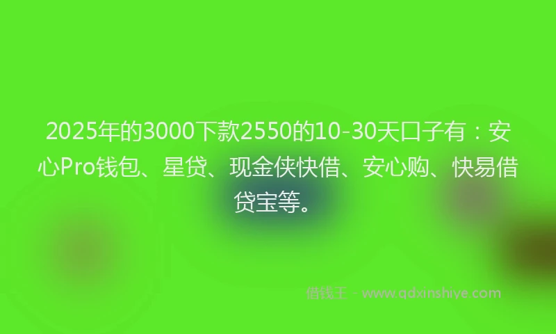 2025年的3000下款2550的10-30天口子有：安心Pro钱包、星贷、现金侠快借、安心购、快易借贷宝等。