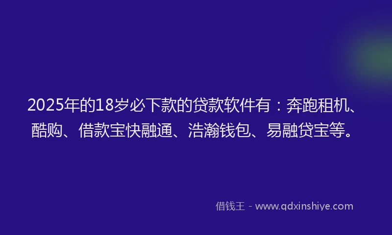 2025年的18岁必下款的贷款软件有：奔跑租机、酷购、借款宝快融通、浩瀚钱包、易融贷宝等。
